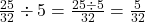 \frac{25}{32} \div 5=\frac{25 \div 5}{32}=\frac{5}{32}
